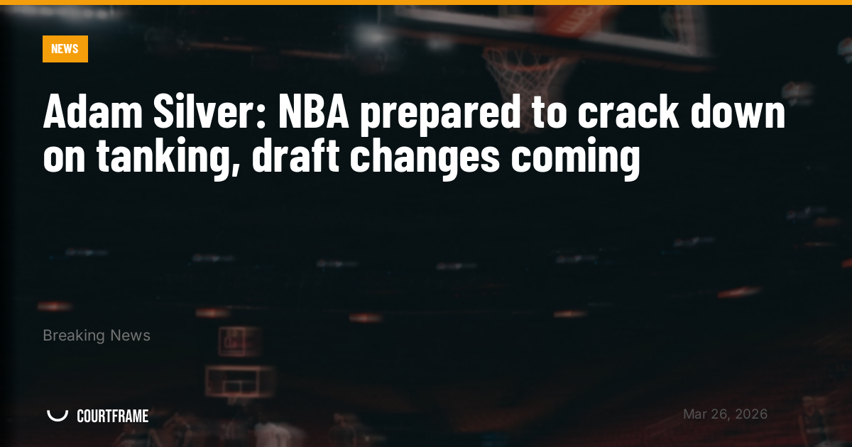 Adam Silver: NBA prepared to crack down on tanking, draft changes coming