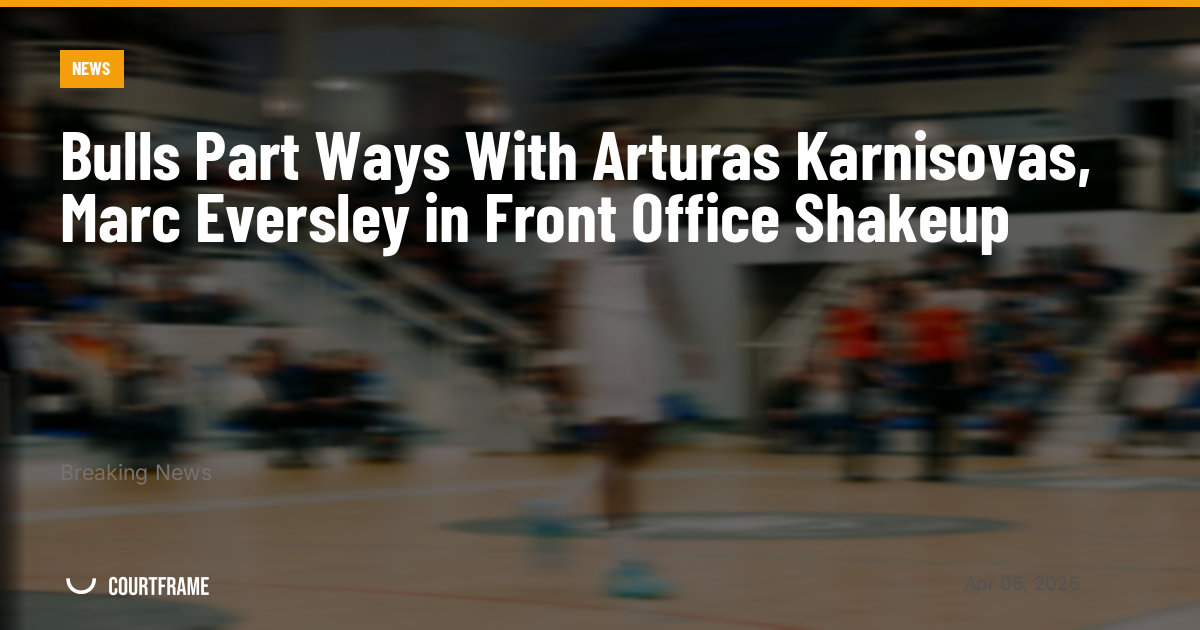 Bulls Part Ways With Arturas Karnisovas, Marc Eversley in Front Office Shakeup