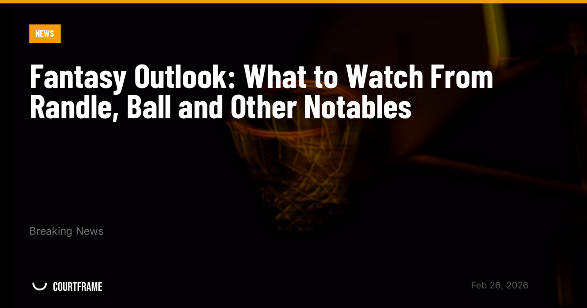 Fantasy Outlook: What to Watch From Randle, Ball and Other Notables