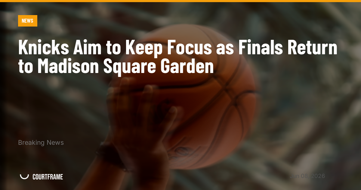 Knicks Aim to Keep Focus as Finals Return to Madison Square Garden
