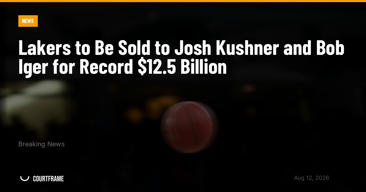 Lakers to Be Sold to Josh Kushner and Bob Iger for Record $12.5 Billion