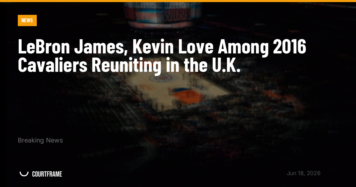 LeBron James, Kevin Love Among 2016 Cavaliers Reuniting in the U.K.