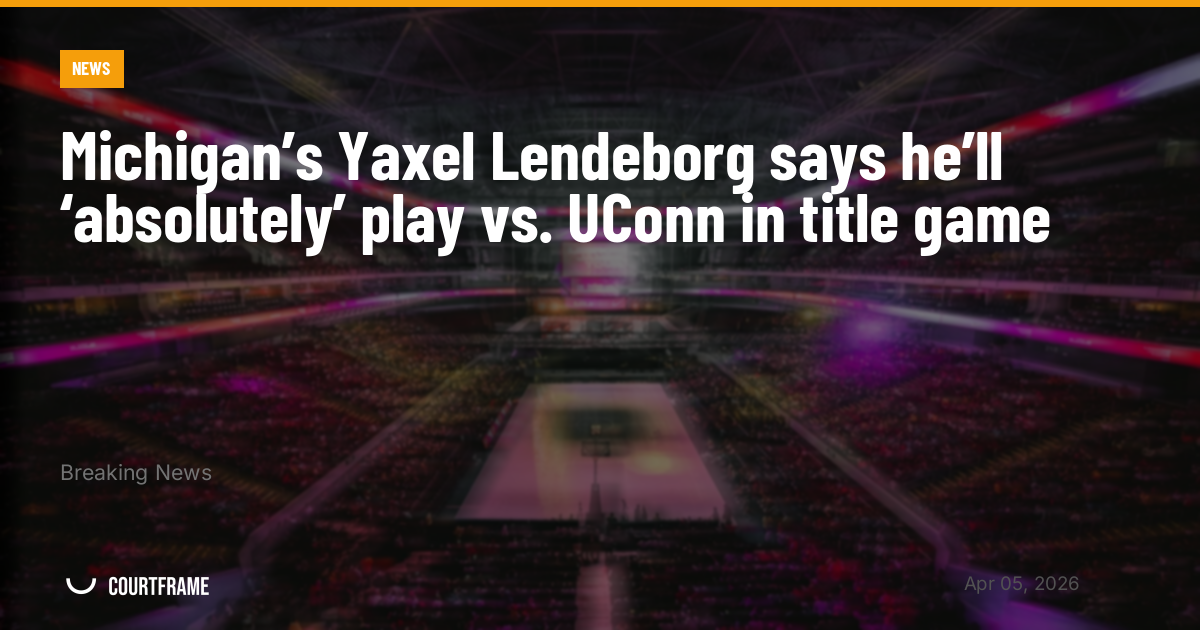 Michigan’s Yaxel Lendeborg says he’ll ‘absolutely’ play vs. UConn in title game