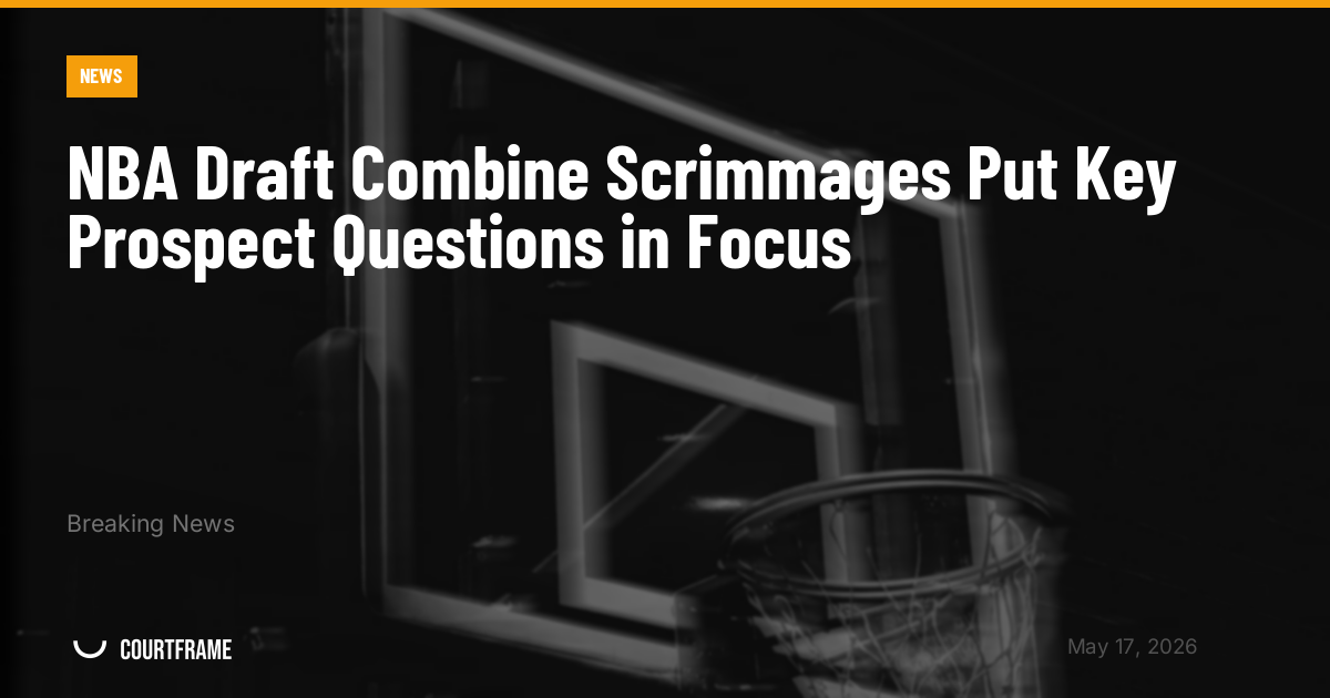 NBA Draft Combine Scrimmages Put Key Prospect Questions in Focus