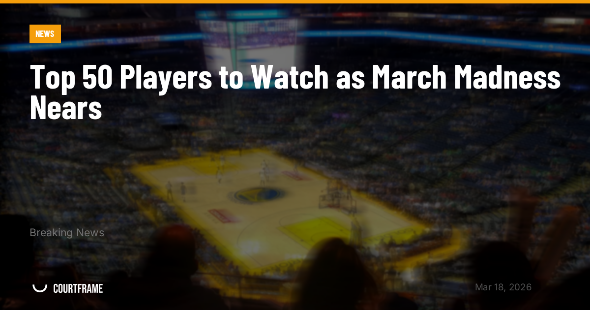 Top 50 Players to Watch as March Madness Nears