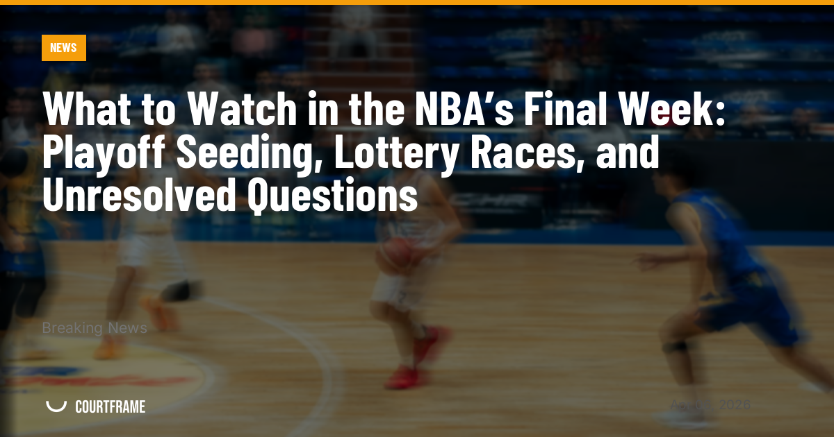 What to Watch in the NBA’s Final Week: Playoff Seeding, Lottery Races, and Unresolved Questions