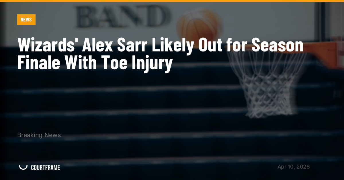 Wizards' Alex Sarr Likely Out for Season Finale With Toe Injury
